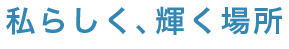 私らしく、輝く場所